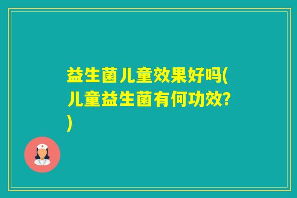 益生菌儿童效果好吗(儿童益生菌有何功效？)