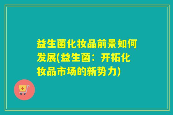 益生菌化妆品前景如何发展(益生菌：开拓化妆品市场的新势力)