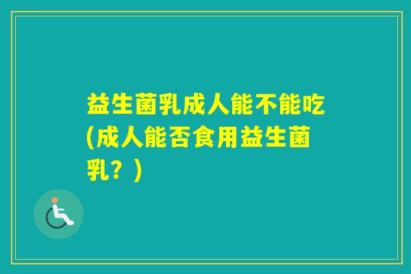 益生菌乳成人能不能吃(成人能否食用益生菌乳？)