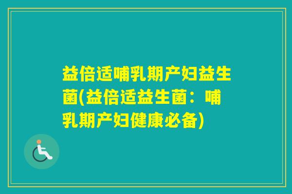 益倍适哺乳期产妇益生菌(益倍适益生菌：哺乳期产妇健康必备)