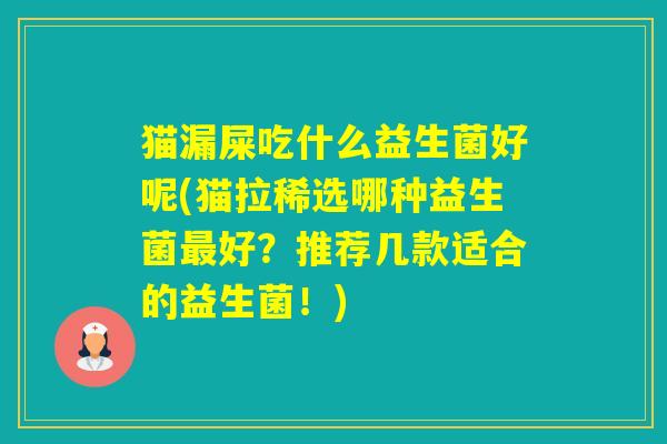 猫漏屎吃什么益生菌好呢(猫拉稀选哪种益生菌好？推荐几款适合的益生菌！)