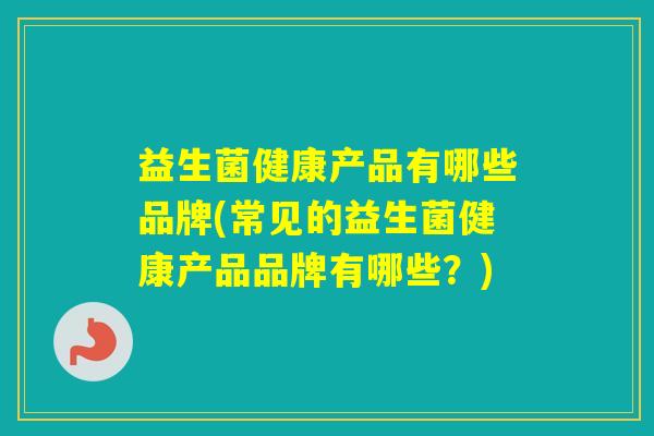 益生菌健康产品有哪些品牌(常见的益生菌健康产品品牌有哪些？)