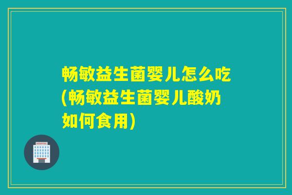 畅敏益生菌婴儿怎么吃(畅敏益生菌婴儿酸奶如何食用)