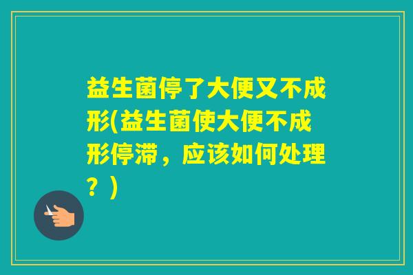益生菌停了大便又不成形(益生菌使大便不成形停滞，应该如何处理？)