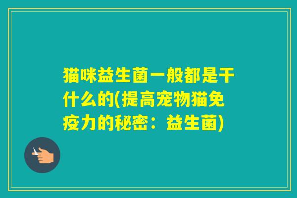 猫咪益生菌一般都是干什么的(提高宠物猫力的秘密：益生菌)