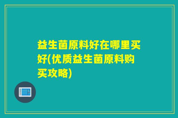 益生菌原料好在哪里买好(优质益生菌原料购买攻略)