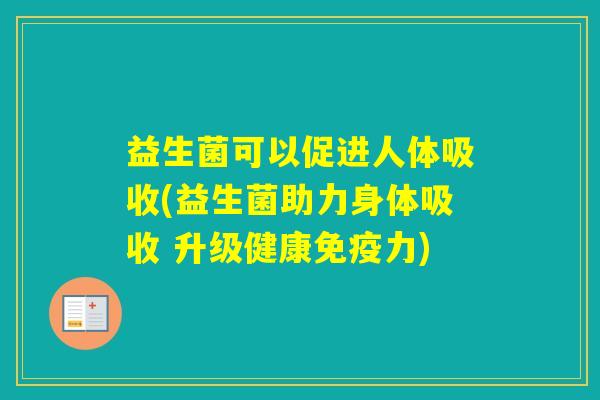 益生菌可以促进人体吸收(益生菌助力身体吸收 升级健康力)