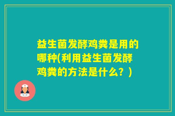 益生菌发酵鸡粪是用的哪种(利用益生菌发酵鸡粪的方法是什么？)