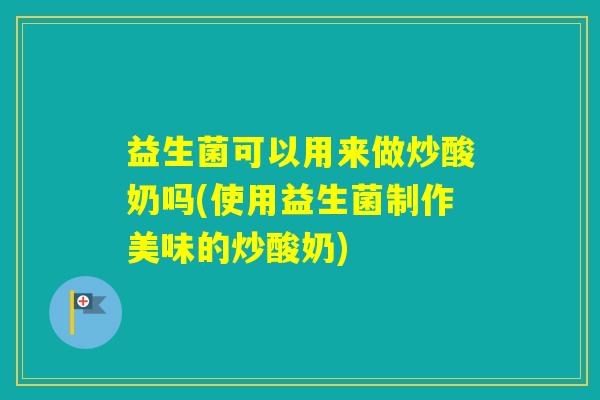 益生菌可以用来做炒酸奶吗(使用益生菌制作美味的炒酸奶)