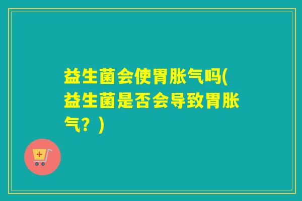 益生菌会使胃吗(益生菌是否会导致胃？)