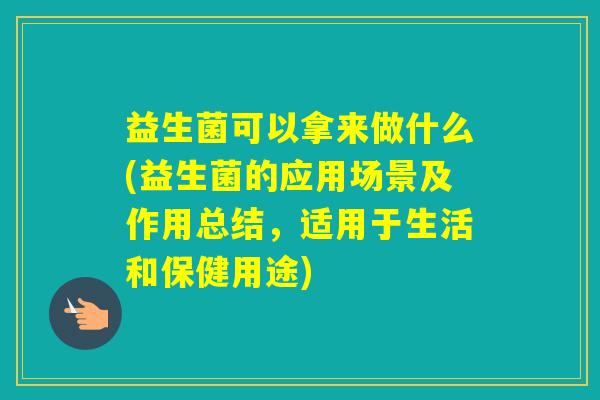 益生菌可以拿来做什么(益生菌的应用场景及作用总结，适用于生活和保健用途)
