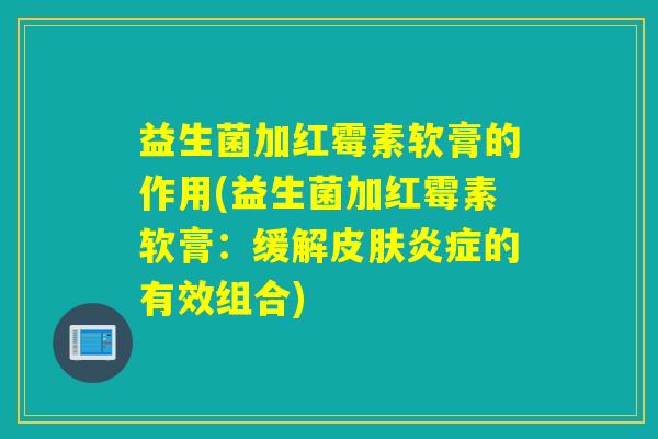 益生菌加红霉素软膏的作用(益生菌加红霉素软膏:缓解的有效组合) 益生菌加红霉素软膏的作用(益生菌加红霉素软膏:缓解的有效组合)