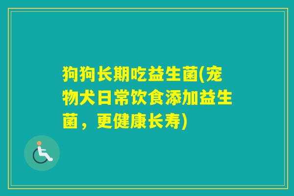 狗狗长期吃益生菌(宠物犬日常饮食添加益生菌,更健康长寿) 狗狗长期吃益生菌(宠物犬日常饮食添加益生菌,更健康长寿)