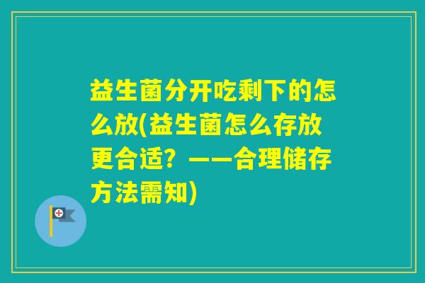 益生菌分开吃剩下的怎么放(益生菌怎么存放更合适？——合理储存方法需知)