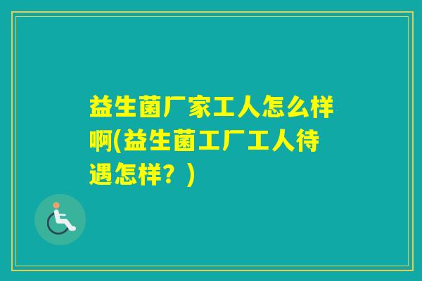 益生菌厂家工人怎么样啊(益生菌工厂工人待遇怎样？)