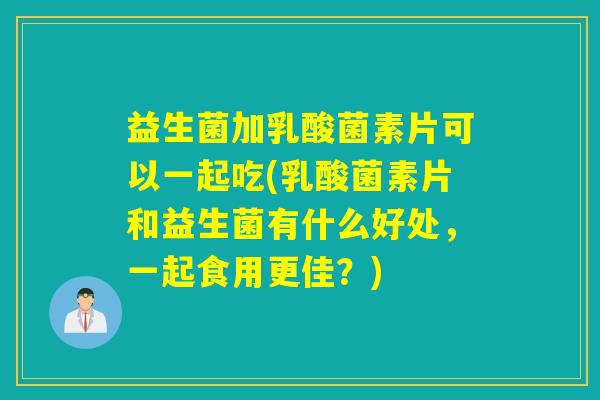 益生菌加乳酸菌素片可以一起吃(乳酸菌素片和益生菌有什么好处,一起食用更佳?) 益生菌加乳酸菌素片可以一起吃(乳酸菌素片和益生菌有什么好处,一起食用更佳?)