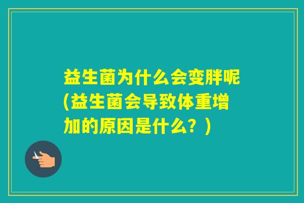 益生菌为什么会变胖呢(益生菌会导致体重增加的原因是什么?) 益生菌为什么会变胖呢(益生菌会导致体重增加的原因是什么?)
