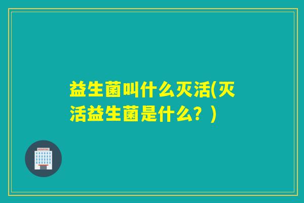 益生菌叫什么灭活(灭活益生菌是什么？)