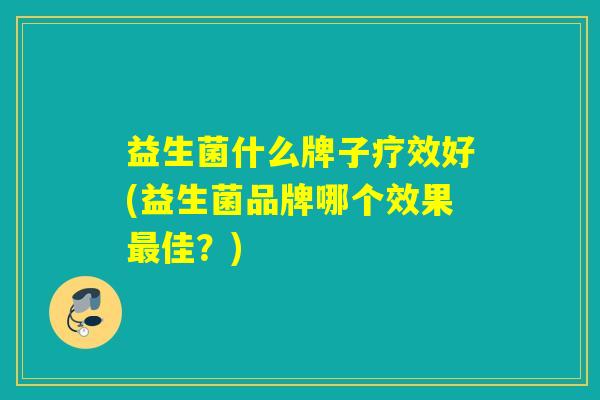 益生菌什么牌子疗效好(益生菌品牌哪个效果佳？)