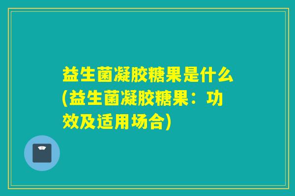 益生菌凝胶糖果是什么(益生菌凝胶糖果：功效及适用场合)