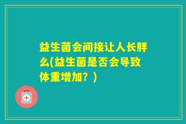 益生菌会间接让人长胖么(益生菌是否会导致体重增加？)