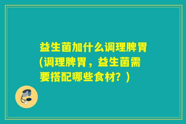 益生菌加什么调理脾胃(调理脾胃，益生菌需要搭配哪些食材？)