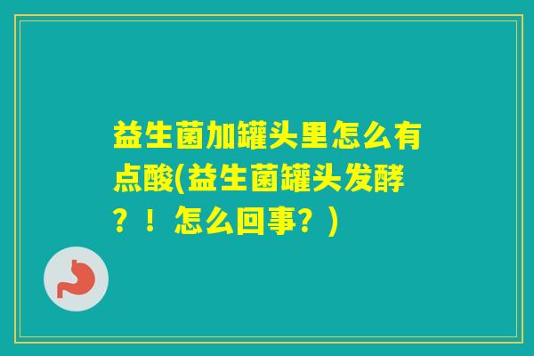 益生菌加罐头里怎么有点酸(益生菌罐头发酵？！怎么回事？)