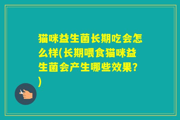 猫咪益生菌长期吃会怎么样(长期喂食猫咪益生菌会产生哪些效果？)
