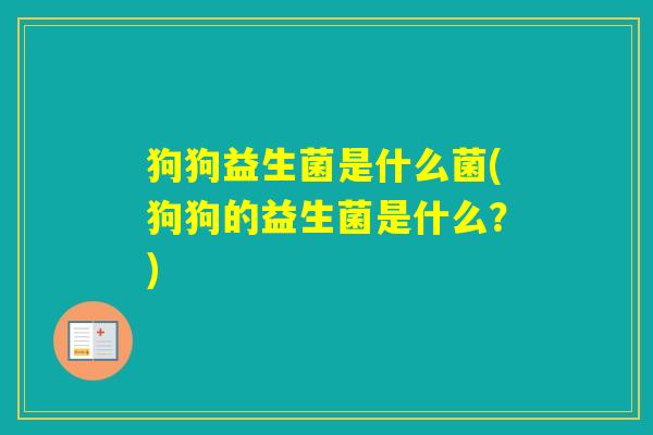 狗狗益生菌是什么菌(狗狗的益生菌是什么？)
