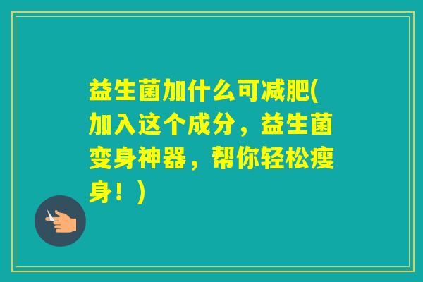 益生菌加什么可(加入这个成分，益生菌变身神器，帮你轻松瘦身！)