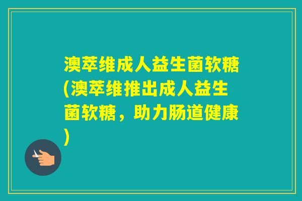 澳萃维成人益生菌软糖(澳萃维推出成人益生菌软糖,助力肠道健康) 澳萃维成人益生菌软糖(澳萃维推出成人益生菌软糖,助力肠道健康)
