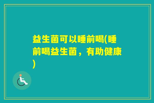 益生菌可以睡前喝(睡前喝益生菌，有助健康)