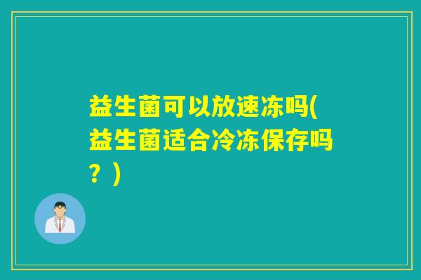 益生菌可以放速冻吗(益生菌适合冷冻保存吗?) 益生菌可以放速冻吗(益生菌适合冷冻保存吗?)