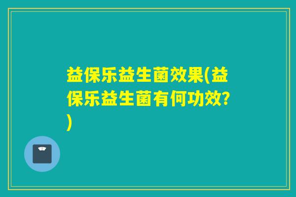 益保乐益生菌效果(益保乐益生菌有何功效？)
