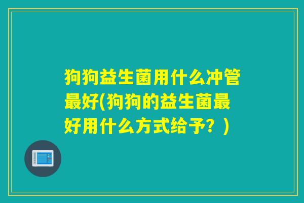 狗狗益生菌用什么冲管好(狗狗的益生菌好用什么方式给予?) 狗狗益生菌用什么冲管好(狗狗的益生菌好用什么方式给予?)