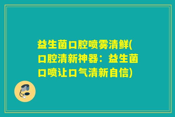 益生菌口腔喷雾清鲜(口腔清新神器:益生菌口喷让口气清新自信) 益生菌口腔喷雾清鲜(口腔清新神器:益生菌口喷让口气清新自信)