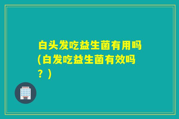 白头发吃益生菌有用吗(白发吃益生菌有效吗？)
