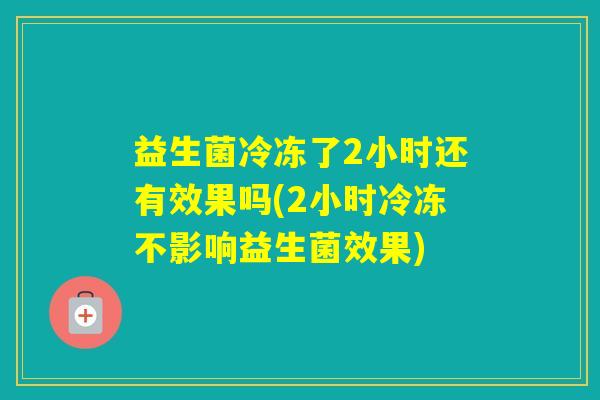 益生菌冷冻了2小时还有效果吗(2小时冷冻不影响益生菌效果) 益生菌冷冻了2小时还有效果吗(2小时冷冻不影响益生菌效果)