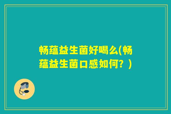 畅蕴益生菌好喝么(畅蕴益生菌口感如何？)