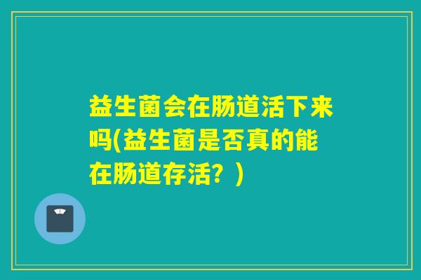 益生菌会在肠道活下来吗(益生菌是否真的能在肠道存活？)