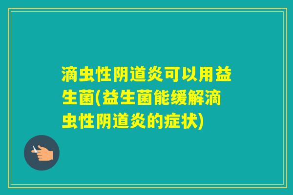 滴虫性炎可以用益生菌(益生菌能缓解滴虫性炎的症状) 滴虫性炎可以用益生菌(益生菌能缓解滴虫性炎的症状)