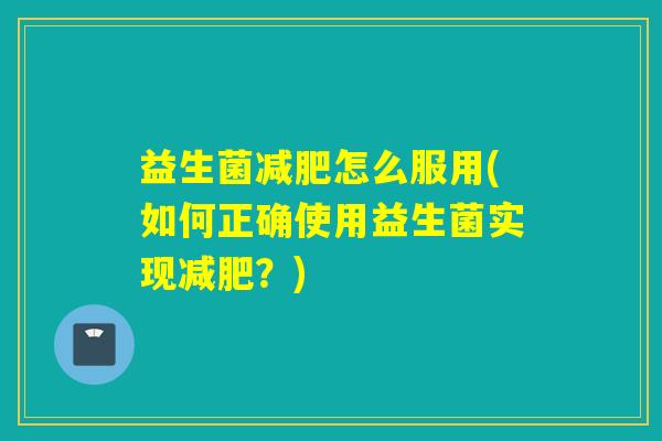 益生菌怎么服用(如何正确使用益生菌实现？)