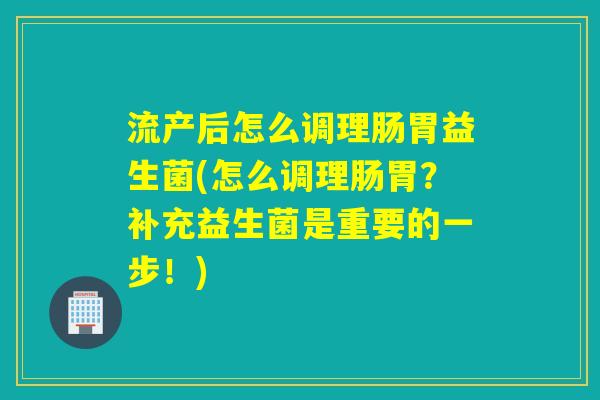 流产后怎么调理肠胃益生菌(怎么调理肠胃?补充益生菌是重要的一步!) 流产后怎么调理肠胃益生菌(怎么调理肠胃?补充益生菌是重要的一步!)