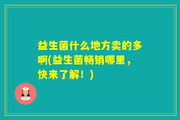 益生菌什么地方卖的多啊(益生菌畅销哪里，快来了解！)
