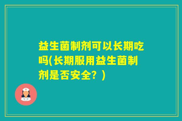 益生菌制剂可以长期吃吗(长期服用益生菌制剂是否安全?) 益生菌制剂可以长期吃吗(长期服用益生菌制剂是否安全?)