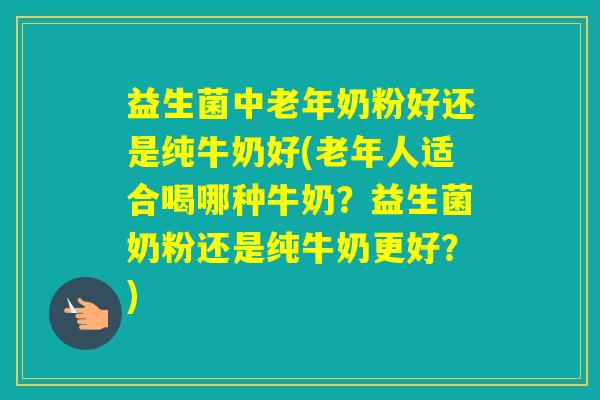 益生菌中老年奶粉好还是纯牛奶好(老年人适合喝哪种牛奶?益生菌奶粉还是纯牛奶更好?) 益生菌中老年奶粉好还是纯牛奶好(老年人适合喝哪种牛奶?益生菌奶粉还是纯牛奶更好?)