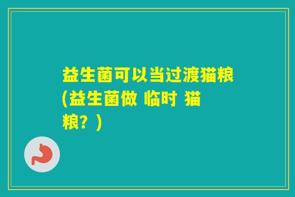 益生菌可以当过渡猫粮(益生菌做 临时 猫粮？)