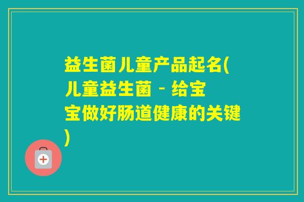 益生菌儿童产品起名(儿童益生菌 - 给宝宝做好肠道健康的关键)