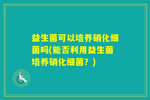 益生菌可以培养硝化吗(能否利用益生菌培养硝化？)