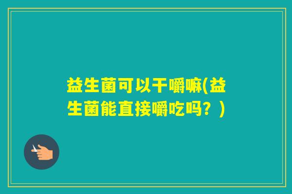 益生菌可以干嚼嘛(益生菌能直接嚼吃吗?) 益生菌可以干嚼嘛(益生菌能直接嚼吃吗?)